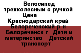 Велосипед трехколесный с ручкой › Цена ­ 2 100 - Краснодарский край, Белореченский р-н, Белореченск г. Дети и материнство » Детский транспорт   